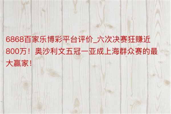 6868百家乐博彩平台评价_六次决赛狂赚近800万！奥沙利文五冠一亚成上海群众赛的最大赢家！