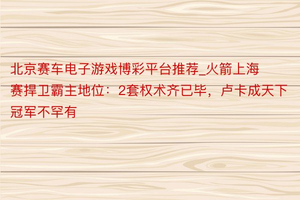 北京赛车电子游戏博彩平台推荐_火箭上海赛捍卫霸主地位：2套权术齐已毕，卢卡成天下冠军不罕有
