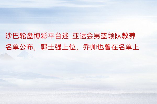 沙巴轮盘博彩平台迷_亚运会男篮领队教养名单公布，郭士强上位，乔帅也曾在名单上