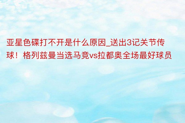 亚星色碟打不开是什么原因_送出3记关节传球！格列兹曼当选马竞vs拉都奥全场最好球员