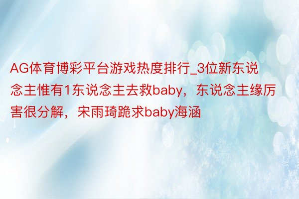 AG体育博彩平台游戏热度排行_3位新东说念主惟有1东说念主去救baby，东说念主缘厉害很分解，宋雨琦跪求baby海涵