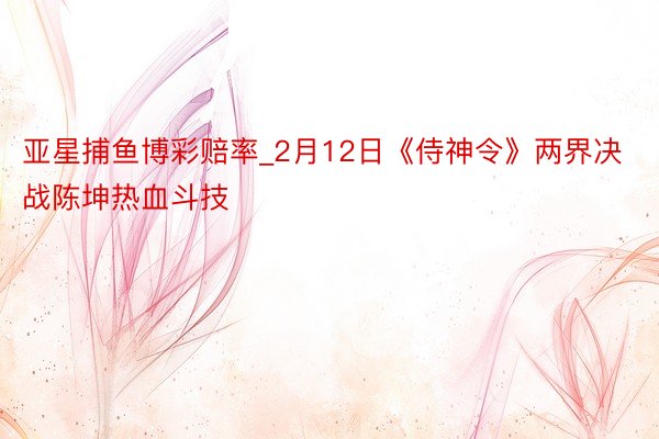 亚星捕鱼博彩赔率_2月12日《侍神令》两界决战陈坤热血斗技