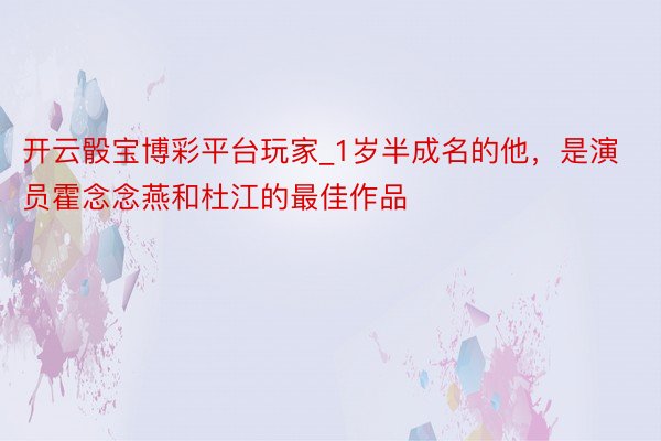 开云骰宝博彩平台玩家_1岁半成名的他，是演员霍念念燕和杜江的最佳作品