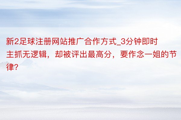 新2足球注册网站推广合作方式_3分钟即时主抓无逻辑，却被评出最高分，要作念一姐的节律？
