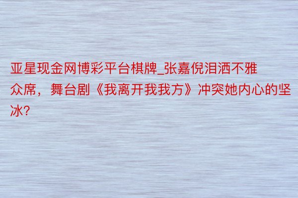 亚星现金网博彩平台棋牌_张嘉倪泪洒不雅众席，舞台剧《我离开我我方》冲突她内心的坚冰？
