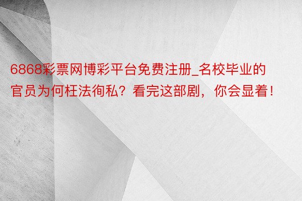 6868彩票网博彩平台免费注册_名校毕业的官员为何枉法徇私？看完这部剧，你会显着！