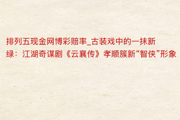 排列五现金网博彩赔率_古装戏中的一抹新绿：江湖奇谋剧《云襄传》孝顺簇新“智侠”形象