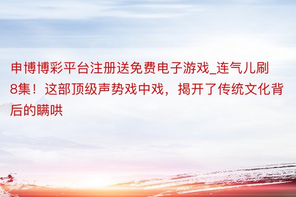 申博博彩平台注册送免费电子游戏_连气儿刷8集！这部顶级声势戏中戏，揭开了传统文化背后的瞒哄