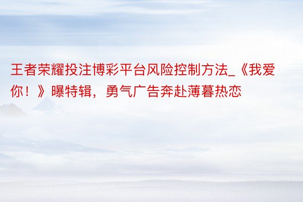 王者荣耀投注博彩平台风险控制方法_《我爱你！》曝特辑，勇气广告奔赴薄暮热恋
