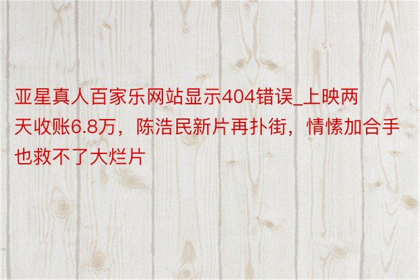 亚星真人百家乐网站显示404错误_上映两天收账6.8万，陈浩民新片再扑街，情愫加合手也救不了大烂片