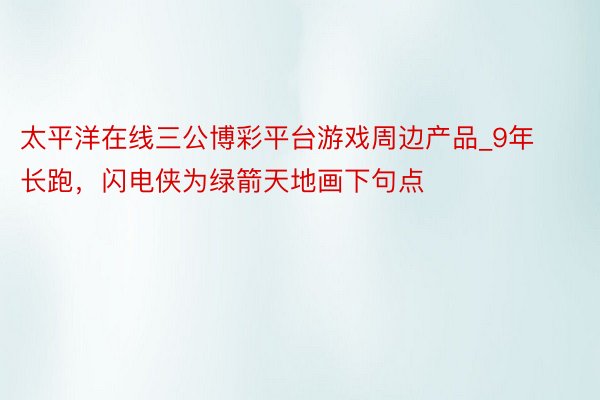 太平洋在线三公博彩平台游戏周边产品_9年长跑，闪电侠为绿箭天地画下句点