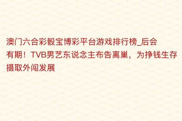澳门六合彩骰宝博彩平台游戏排行榜_后会有期！TVB男艺东说念主布告离巢，为挣钱生存摄取外闯发展