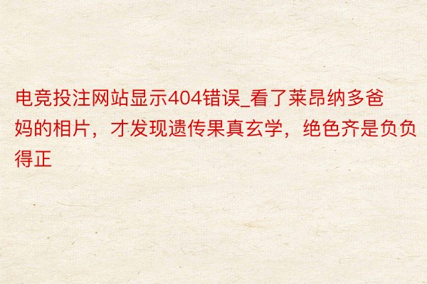 电竞投注网站显示404错误_看了莱昂纳多爸妈的相片，才发现遗传果真玄学，绝色齐是负负得正
