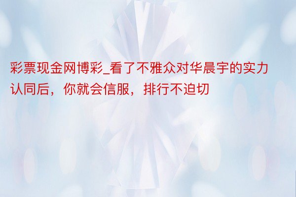 彩票现金网博彩_看了不雅众对华晨宇的实力认同后，你就会信服，排行不迫切