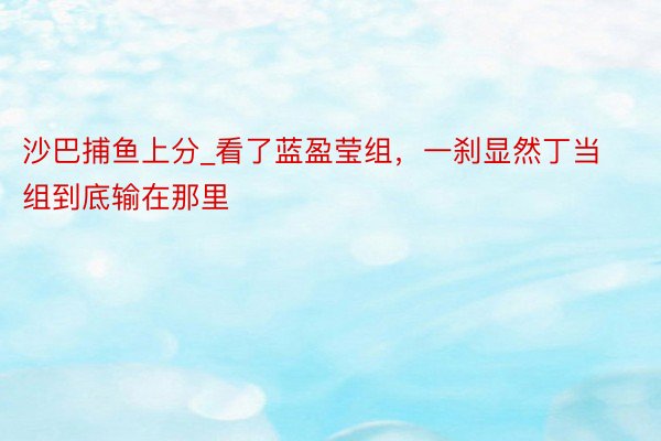 沙巴捕鱼上分_看了蓝盈莹组，一刹显然丁当组到底输在那里
