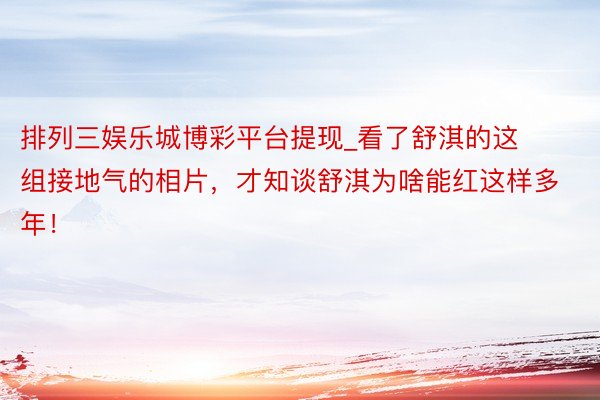 排列三娱乐城博彩平台提现_看了舒淇的这组接地气的相片，才知谈舒淇为啥能红这样多年！