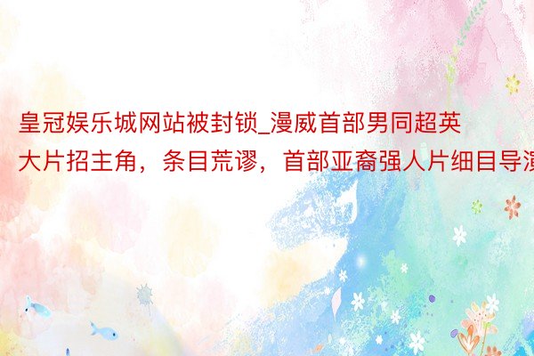 皇冠娱乐城网站被封锁_漫威首部男同超英大片招主角，条目荒谬，首部亚裔强人片细目导演