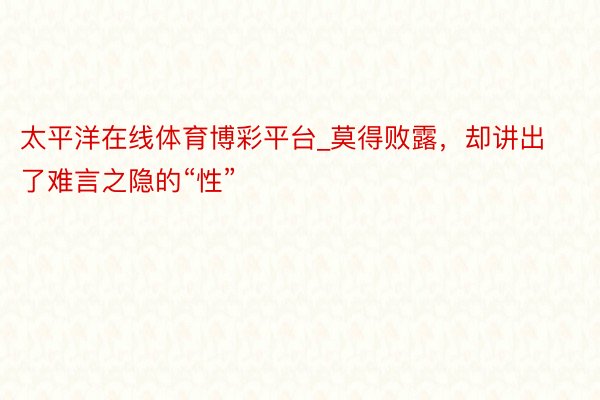 太平洋在线体育博彩平台_莫得败露，却讲出了难言之隐的“性”