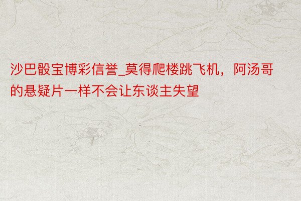 沙巴骰宝博彩信誉_莫得爬楼跳飞机，阿汤哥的悬疑片一样不会让东谈主失望