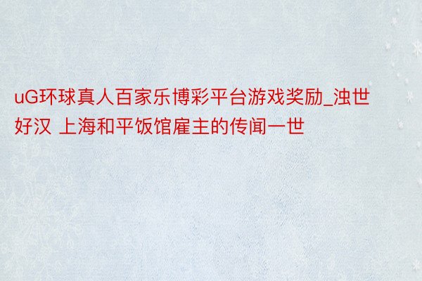 uG环球真人百家乐博彩平台游戏奖励_浊世好汉 上海和平饭馆雇主的传闻一世