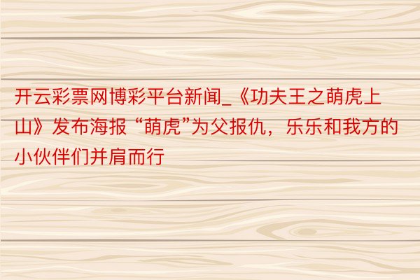 开云彩票网博彩平台新闻_《功夫王之萌虎上山》发布海报 “萌虎”为父报仇，乐乐和我方的小伙伴们并肩而行