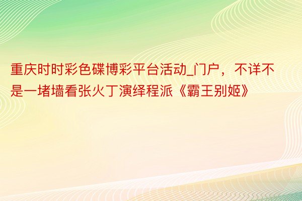 重庆时时彩色碟博彩平台活动_门户，不详不是一堵墙看张火丁演绎程派《霸王别姬》
