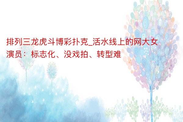 排列三龙虎斗博彩扑克_活水线上的网大女演员：标志化、没戏拍、转型难