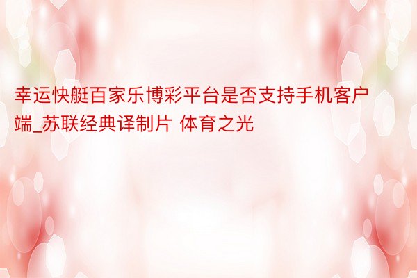 幸运快艇百家乐博彩平台是否支持手机客户端_苏联经典译制片 体育之光