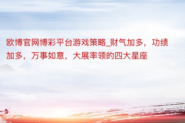 欧博官网博彩平台游戏策略_财气加多，功绩加多，万事如意，大展率领的四大星座