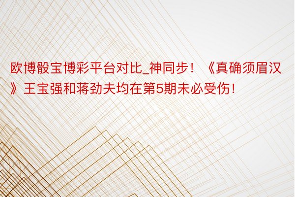 欧博骰宝博彩平台对比_神同步！《真确须眉汉》王宝强和蒋劲夫均在第5期未必受伤！