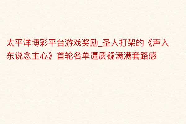 太平洋博彩平台游戏奖励_圣人打架的《声入东说念主心》首轮名单遭质疑满满套路感
