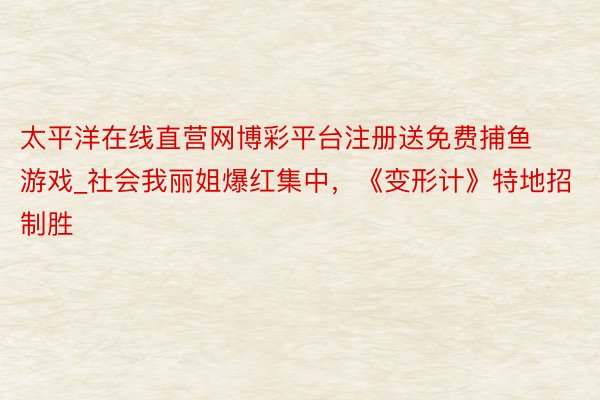 太平洋在线直营网博彩平台注册送免费捕鱼游戏_社会我丽姐爆红集中，《变形计》特地招制胜