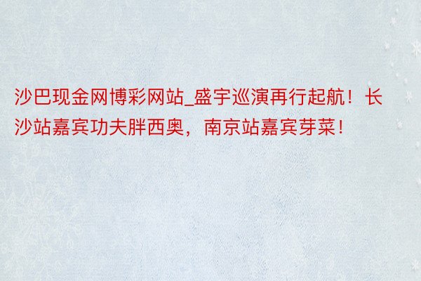 沙巴现金网博彩网站_盛宇巡演再行起航！长沙站嘉宾功夫胖西奥，南京站嘉宾芽菜！