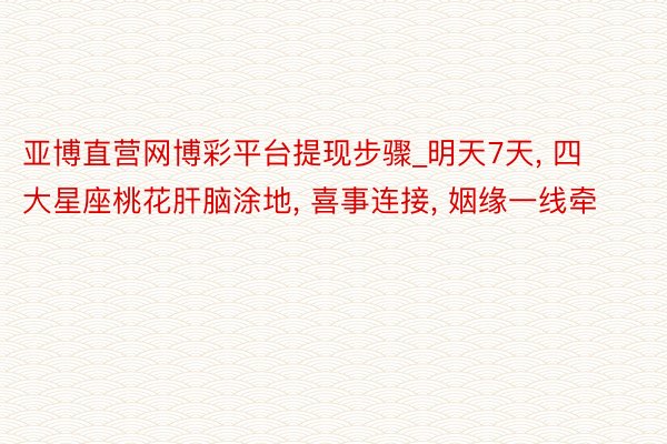 亚博直营网博彩平台提现步骤_明天7天, 四大星座桃花肝脑涂地, 喜事连接, 姻缘一线牵