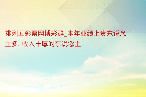 排列五彩票网博彩群_本年业绩上贵东说念主多, 收入丰厚的东说念主