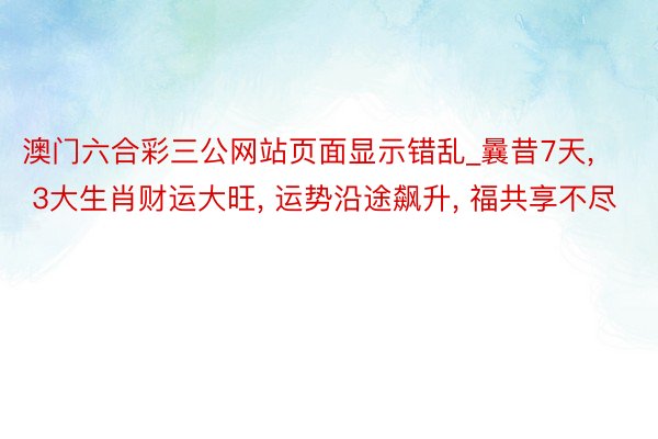 澳门六合彩三公网站页面显示错乱_曩昔7天, 3大生肖财运大旺, 运势沿途飙升, 福共享不尽