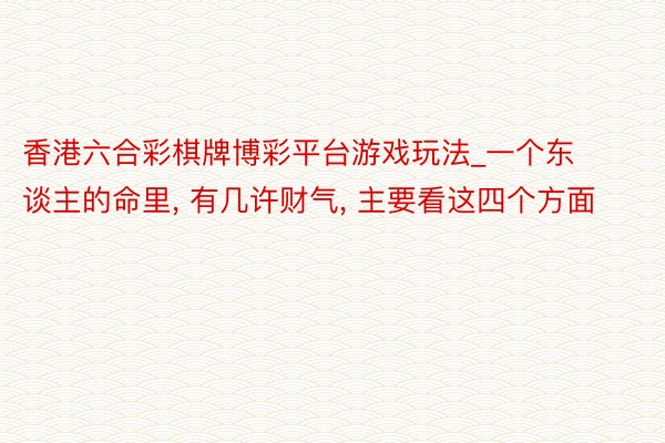 香港六合彩棋牌博彩平台游戏玩法_一个东谈主的命里, 有几许财气, 主要看这四个方面