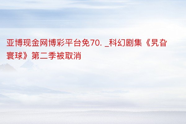 亚博现金网博彩平台免70. _科幻剧集《旯旮寰球》第二季被取消