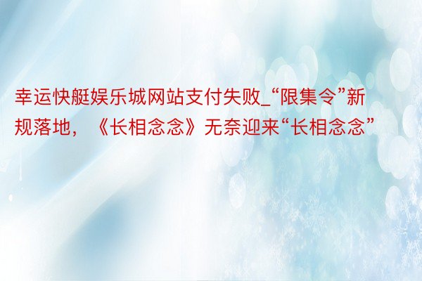 幸运快艇娱乐城网站支付失败_“限集令”新规落地，《长相念念》无奈迎来“长相念念”