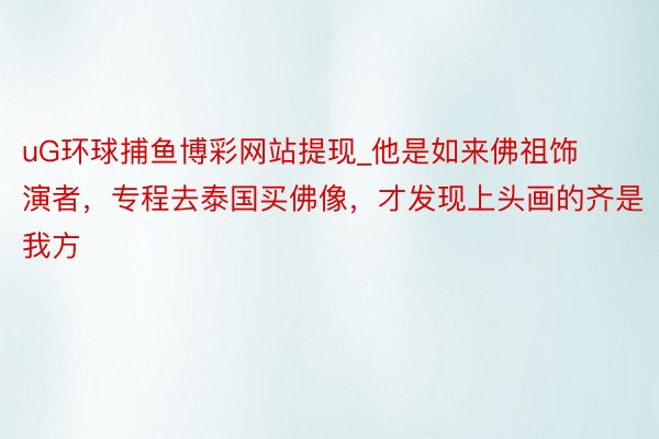 uG环球捕鱼博彩网站提现_他是如来佛祖饰演者，专程去泰国买佛像，才发现上头画的齐是我方