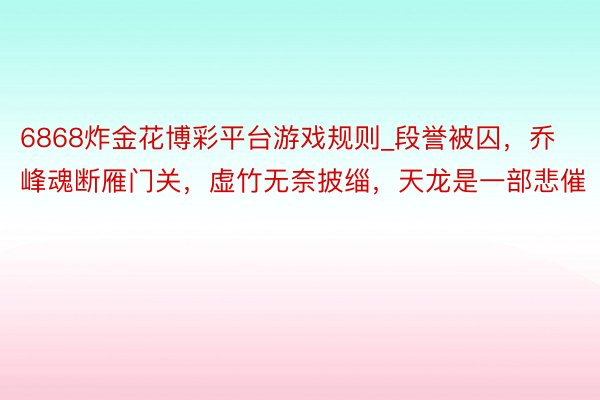 6868炸金花博彩平台游戏规则_段誉被囚，乔峰魂断雁门关，虚竹无奈披缁，天龙是一部悲催