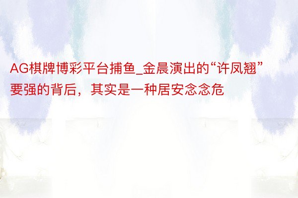 AG棋牌博彩平台捕鱼_金晨演出的“许凤翘”要强的背后，其实是一种居安念念危