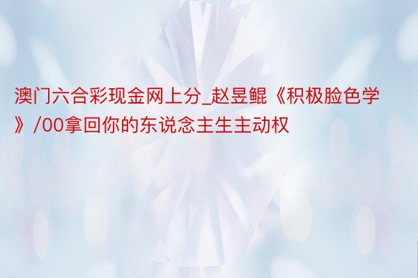 澳门六合彩现金网上分_赵昱鲲《积极脸色学》/00拿回你的东说念主生主动权
