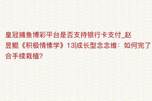皇冠捕鱼博彩平台是否支持银行卡支付_赵昱鲲《积极情愫学》13|成长型念念维：如何完了合手续栽植？