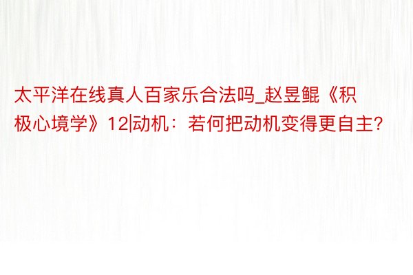 太平洋在线真人百家乐合法吗_赵昱鲲《积极心境学》12|动机：若何把动机变得更自主？