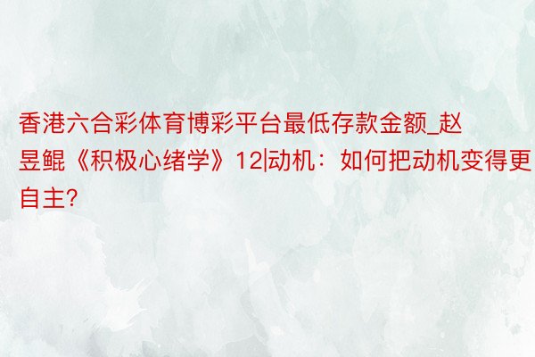 香港六合彩体育博彩平台最低存款金额_赵昱鲲《积极心绪学》12|动机：如何把动机变得更自主？
