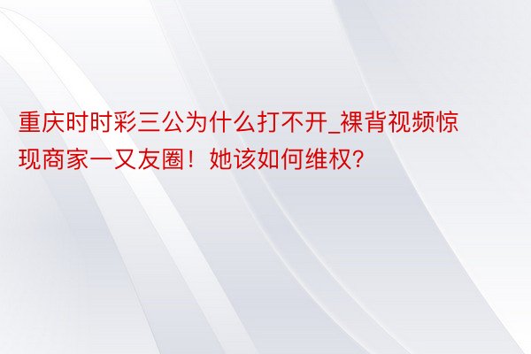 重庆时时彩三公为什么打不开_裸背视频惊现商家一又友圈！她该如何维权？