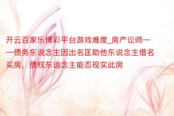 开云百家乐博彩平台游戏难度_房产讼师——债务东说念主因出名匡助他东说念主借名买房，债权东说念主能否现实此房