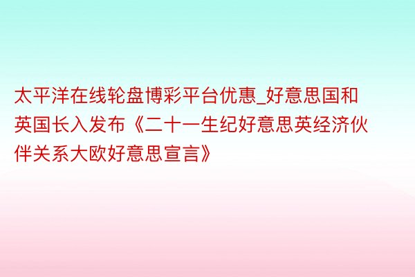 太平洋在线轮盘博彩平台优惠_好意思国和英国长入发布《二十一生纪好意思英经济伙伴关系大欧好意思宣言》