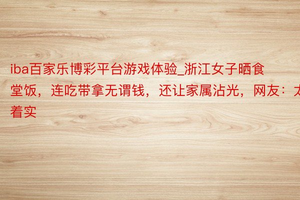 iba百家乐博彩平台游戏体验_浙江女子晒食堂饭，连吃带拿无谓钱，还让家属沾光，网友：太着实
